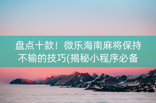 盘点十款！微乐海南麻将保持不输的技巧(揭秘小程序必备神器)