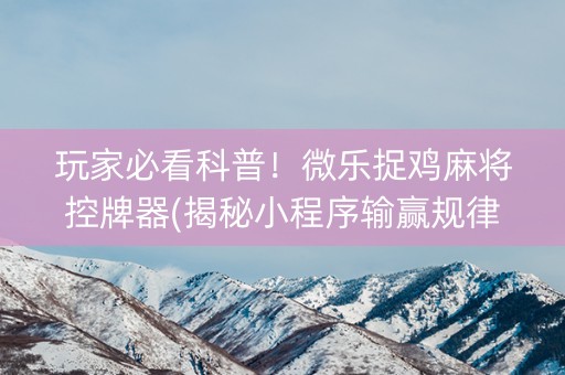 玩家必看科普！微乐捉鸡麻将控牌器(揭秘小程序输赢规律)