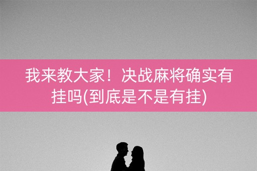 我来教大家！决战麻将确实有挂吗(到底是不是有挂)