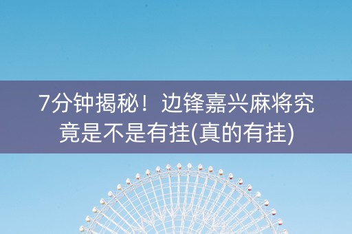 7分钟揭秘！边锋嘉兴麻将究竟是不是有挂(真的有挂)