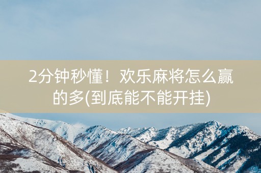2分钟秒懂！欢乐麻将怎么赢的多(到底能不能开挂)