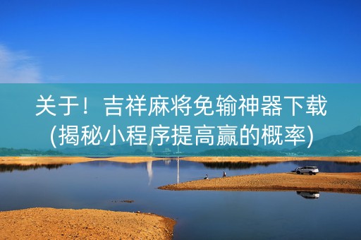 关于！吉祥麻将免输神器下载(揭秘小程序提高赢的概率)