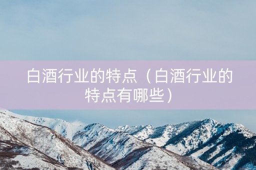 白酒行业的特点（白酒行业的特点有哪些）