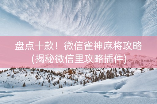 盘点十款！微信雀神麻将攻略(揭秘微信里攻略插件)