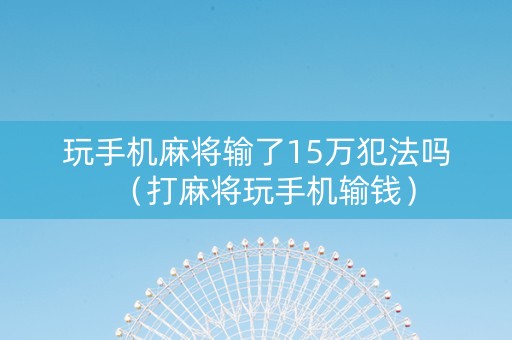 玩手机麻将输了15万犯法吗（打麻将玩手机输钱）