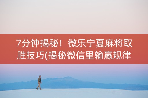 7分钟揭秘！微乐宁夏麻将取胜技巧(揭秘微信里输赢规律)