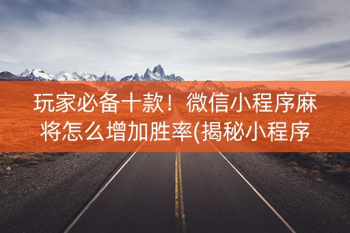 玩家必备十款！微信小程序麻将怎么增加胜率(揭秘小程序专用神器下载)