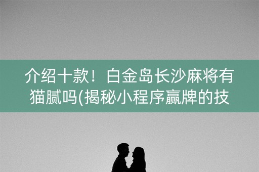 介绍十款！白金岛长沙麻将有猫腻吗(揭秘小程序赢牌的技巧)