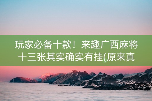 玩家必备十款！来趣广西麻将十三张其实确实有挂(原来真的有挂)
