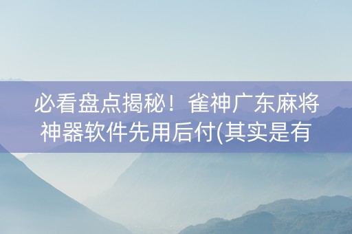 必看盘点揭秘！雀神广东麻将神器软件先用后付(其实是有挂确实有挂)