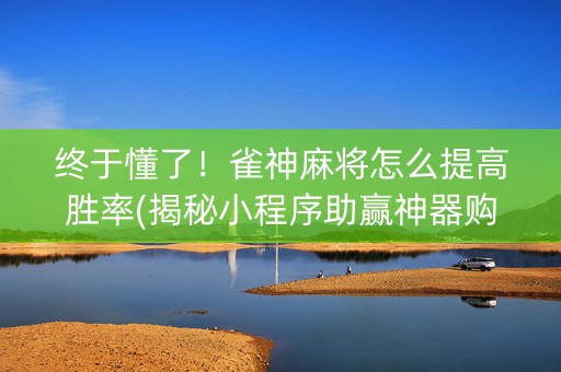 终于懂了！雀神麻将怎么提高胜率(揭秘小程序助赢神器购买)