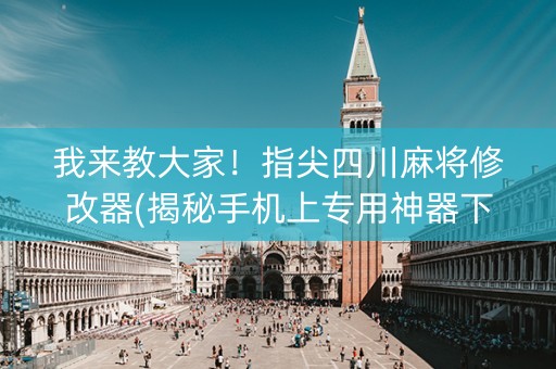 我来教大家！指尖四川麻将修改器(揭秘手机上专用神器下载)