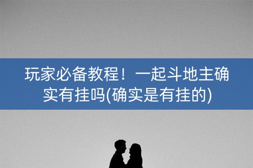玩家必备教程！一起斗地主确实有挂吗(确实是有挂的)