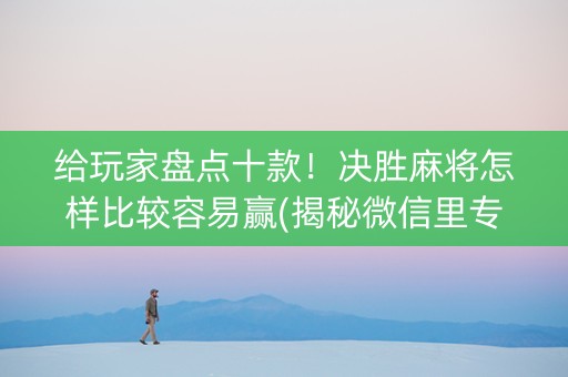 给玩家盘点十款！决胜麻将怎样比较容易赢(揭秘微信里专用神器)