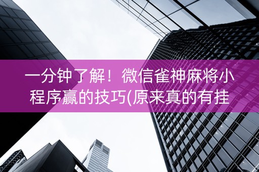 一分钟了解！微信雀神麻将小程序赢的技巧(原来真的有挂呢)
