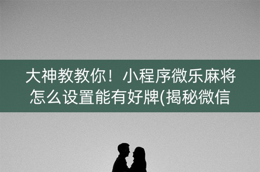 大神教教你！小程序微乐麻将怎么设置能有好牌(揭秘微信里助攻神器)
