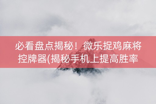 必看盘点揭秘！微乐捉鸡麻将控牌器(揭秘手机上提高胜率)