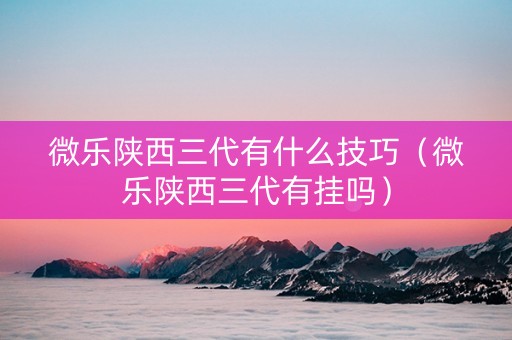 微乐陕西三代有什么技巧（微乐陕西三代有挂吗）
