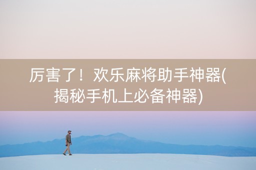 厉害了！欢乐麻将助手神器(揭秘手机上必备神器)