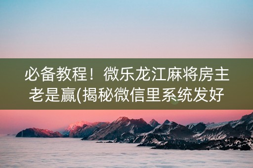 必备教程！微乐龙江麻将房主老是赢(揭秘微信里系统发好牌)