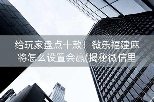 给玩家盘点十款！微乐福建麻将怎么设置会赢(揭秘微信里确实有猫腻)