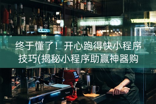 终于懂了！开心跑得快小程序技巧(揭秘小程序助赢神器购买)