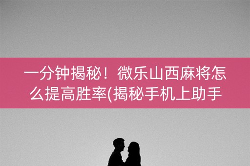 一分钟揭秘！微乐山西麻将怎么提高胜率(揭秘手机上助手软件)