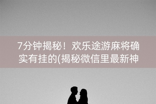 7分钟揭秘！欢乐途游麻将确实有挂的(揭秘微信里最新神器下载)