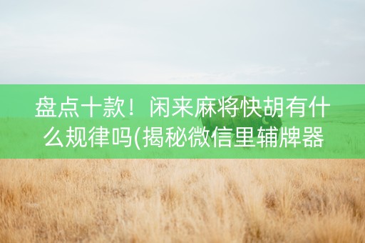 盘点十款！闲来麻将快胡有什么规律吗(揭秘微信里辅牌器)