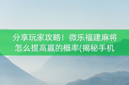 分享玩家攻略！微乐福建麻将怎么提高赢的概率(揭秘手机上胡牌技巧)