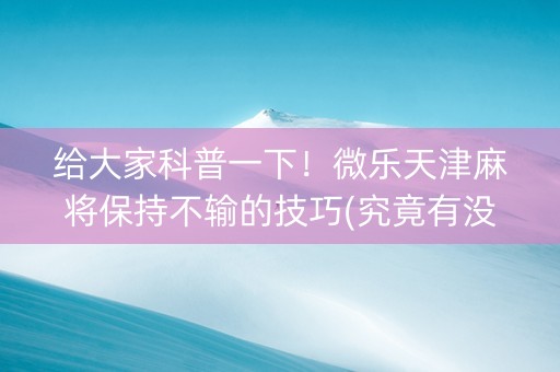 给大家科普一下！微乐天津麻将保持不输的技巧(究竟有没有挂)