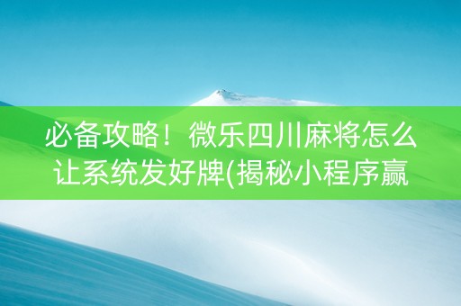 必备攻略！微乐四川麻将怎么让系统发好牌(揭秘小程序赢牌的技巧)