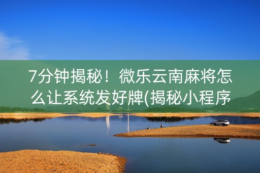 7分钟揭秘！微乐云南麻将怎么让系统发好牌(揭秘小程序赢牌技巧)