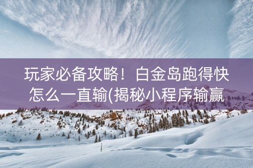 玩家必备攻略！白金岛跑得快怎么一直输(揭秘小程序输赢技巧)