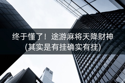 终于懂了！途游麻将天降财神(其实是有挂确实有挂)