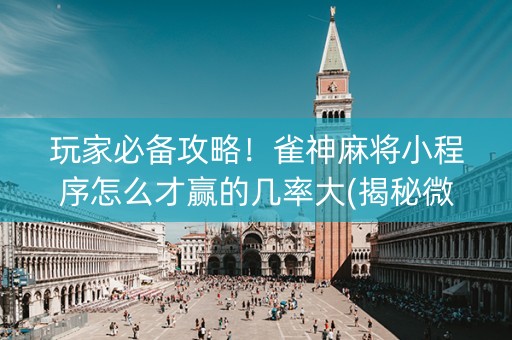 玩家必备攻略！雀神麻将小程序怎么才赢的几率大(揭秘微信里赢的秘诀)