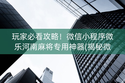 玩家必看攻略！微信小程序微乐河南麻将专用神器(揭秘微信里插件免费)