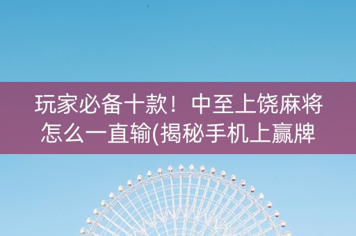 玩家必备十款！中至上饶麻将怎么一直输(揭秘手机上赢牌的技巧)