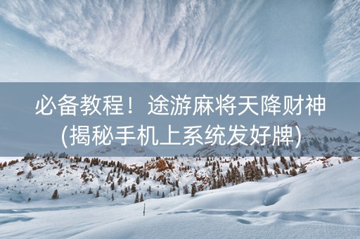 必备教程！途游麻将天降财神(揭秘手机上系统发好牌)