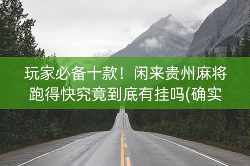 玩家必备十款！闲来贵州麻将跑得快究竟到底有挂吗(确实有挂)