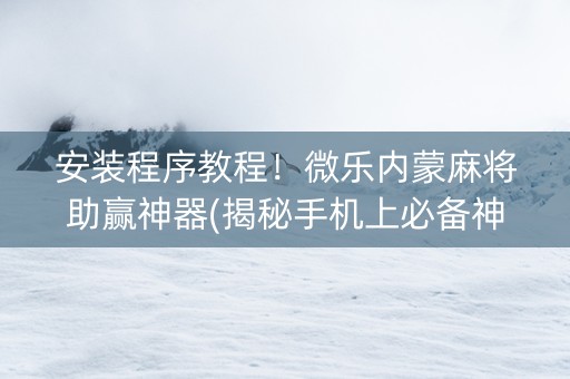 安装程序教程！微乐内蒙麻将助赢神器(揭秘手机上必备神器)
