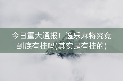 今日重大通报！逸乐麻将究竟到底有挂吗(其实是有挂的)