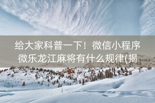 给大家科普一下！微信小程序微乐龙江麻将有什么规律(揭秘微信里插件购买)