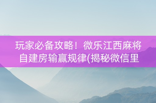玩家必备攻略！微乐江西麻将自建房输赢规律(揭秘微信里插件购买)