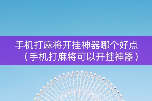 手机打麻将开挂神器哪个好点（手机打麻将可以开挂神器）