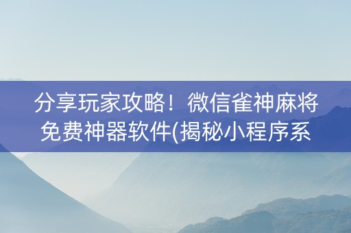 分享玩家攻略！微信雀神麻将免费神器软件(揭秘小程序系统发好牌)