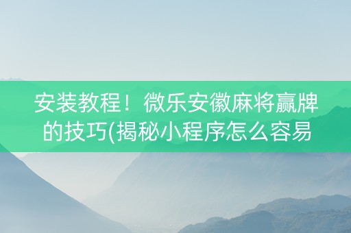 安装教程！微乐安徽麻将赢牌的技巧(揭秘小程序怎么容易赢)