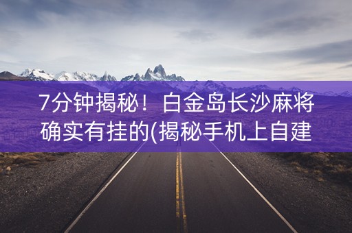 7分钟揭秘！白金岛长沙麻将确实有挂的(揭秘手机上自建房怎么赢)