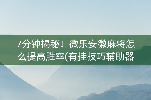 7分钟揭秘！微乐安徽麻将怎么提高胜率(有挂技巧辅助器)