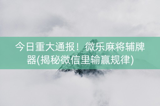 今日重大通报！微乐麻将辅牌器(揭秘微信里输赢规律)